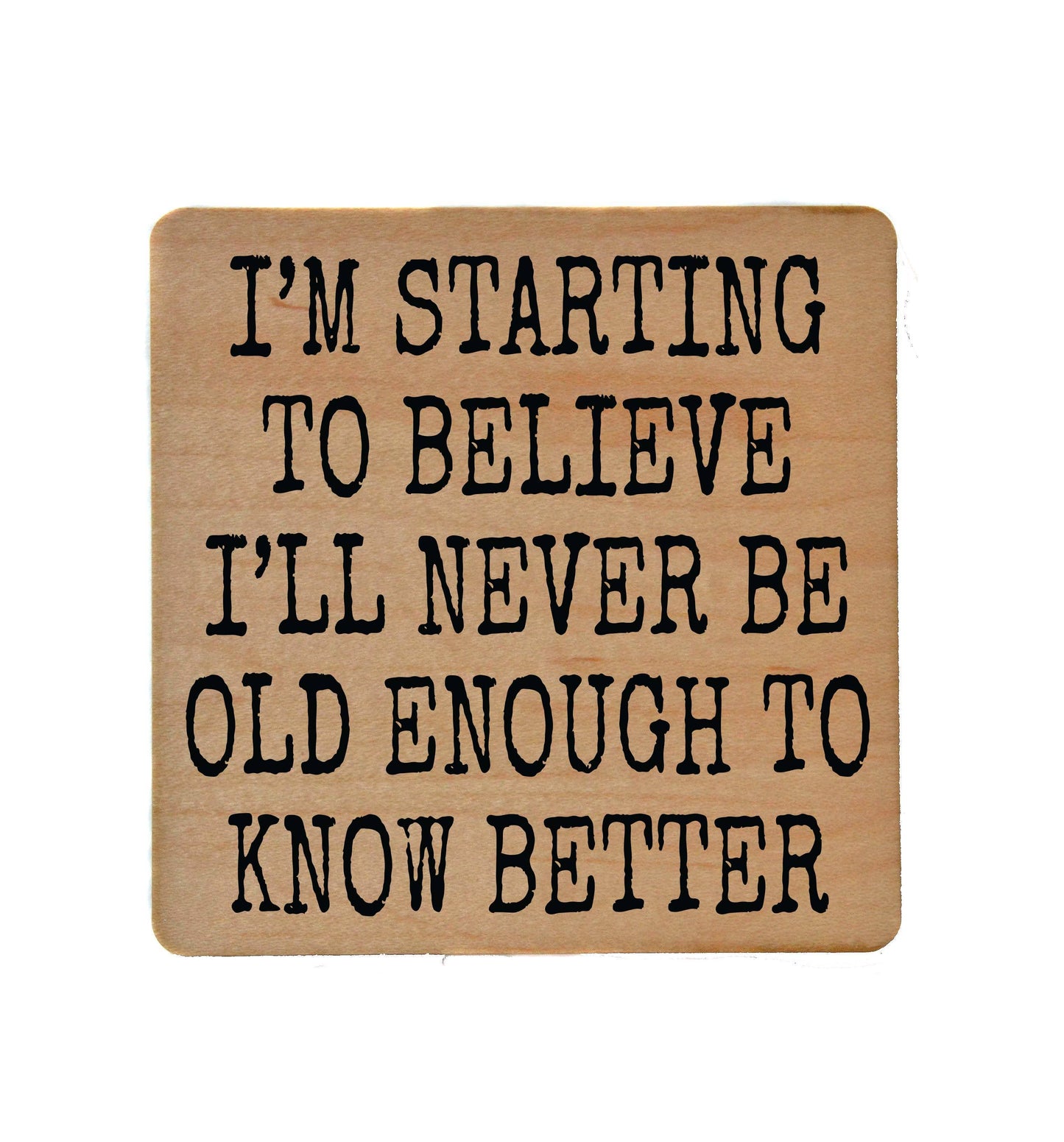 I'm Starting to Believe I'll Never Be Old Enough To Know Better - Funny Wood Coaster